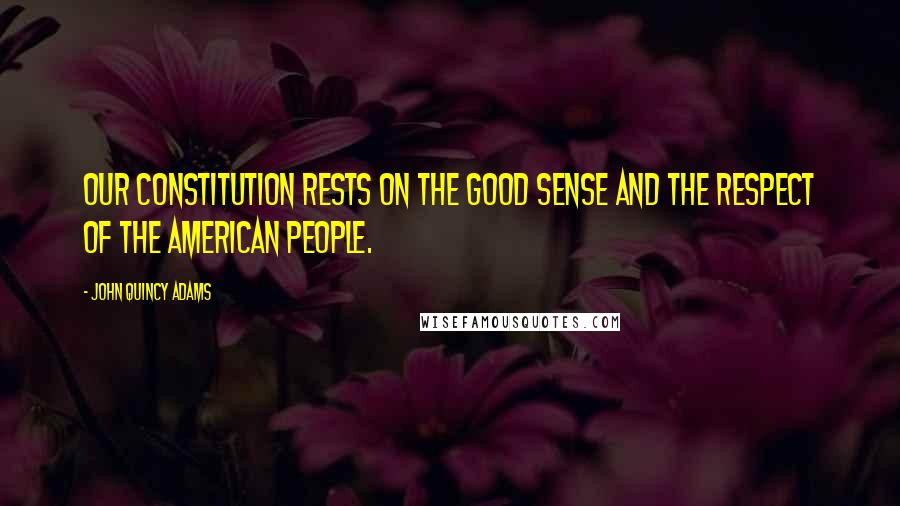 John Quincy Adams Quotes: Our Constitution rests on the good sense and the respect of the American people.
