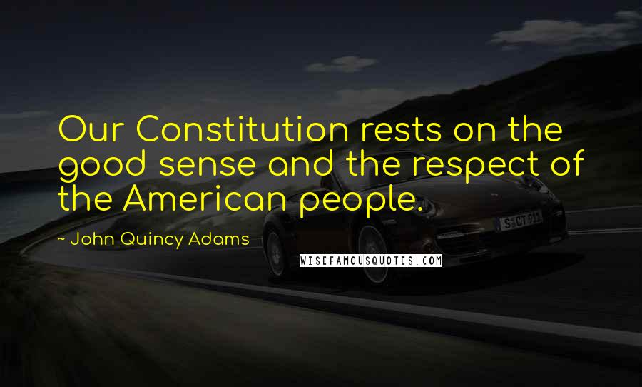 John Quincy Adams Quotes: Our Constitution rests on the good sense and the respect of the American people.