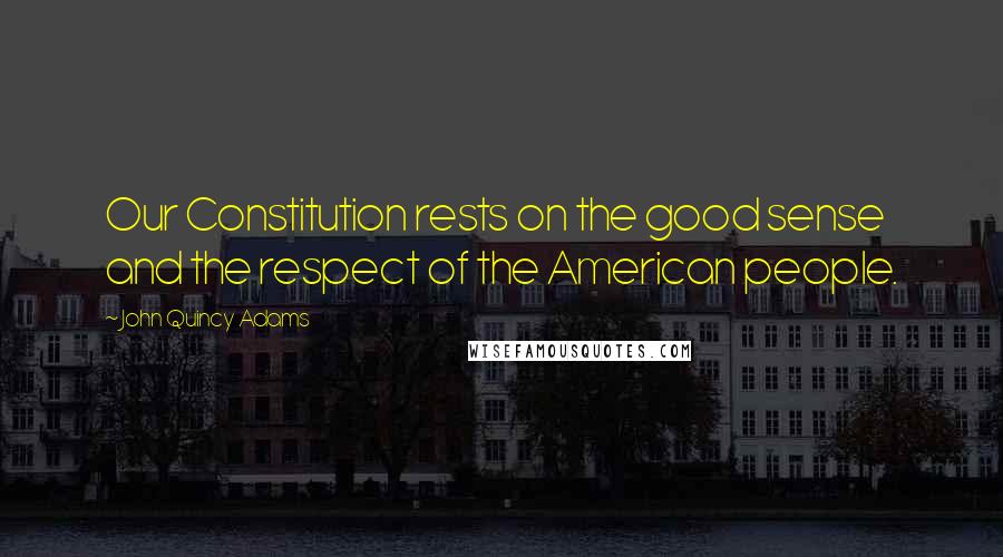 John Quincy Adams Quotes: Our Constitution rests on the good sense and the respect of the American people.