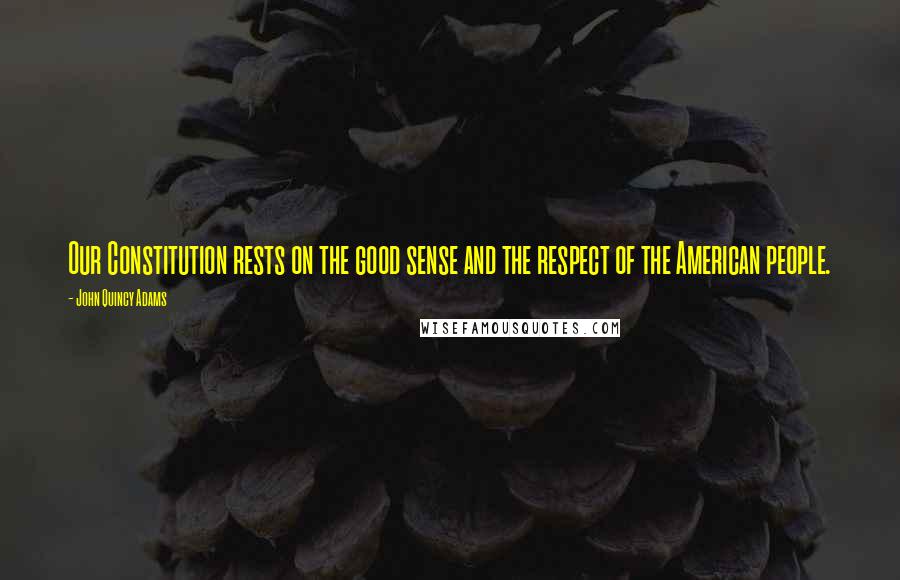 John Quincy Adams Quotes: Our Constitution rests on the good sense and the respect of the American people.