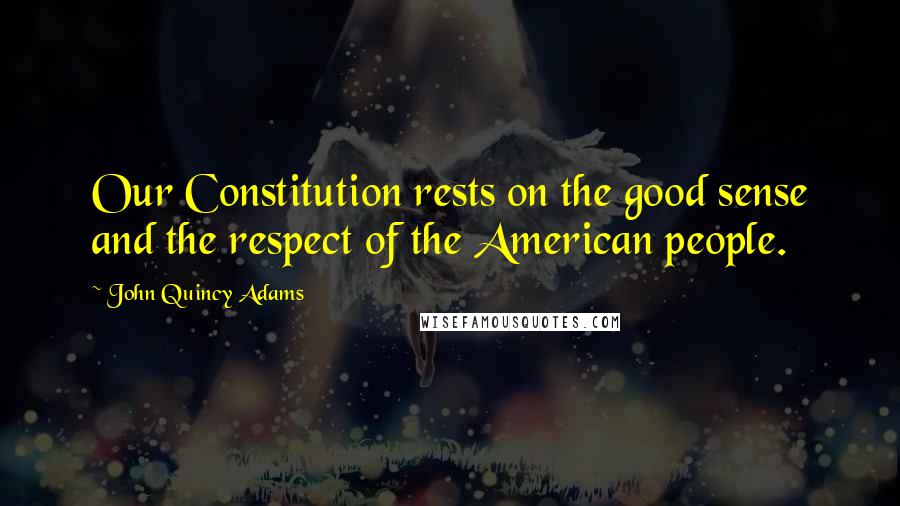 John Quincy Adams Quotes: Our Constitution rests on the good sense and the respect of the American people.