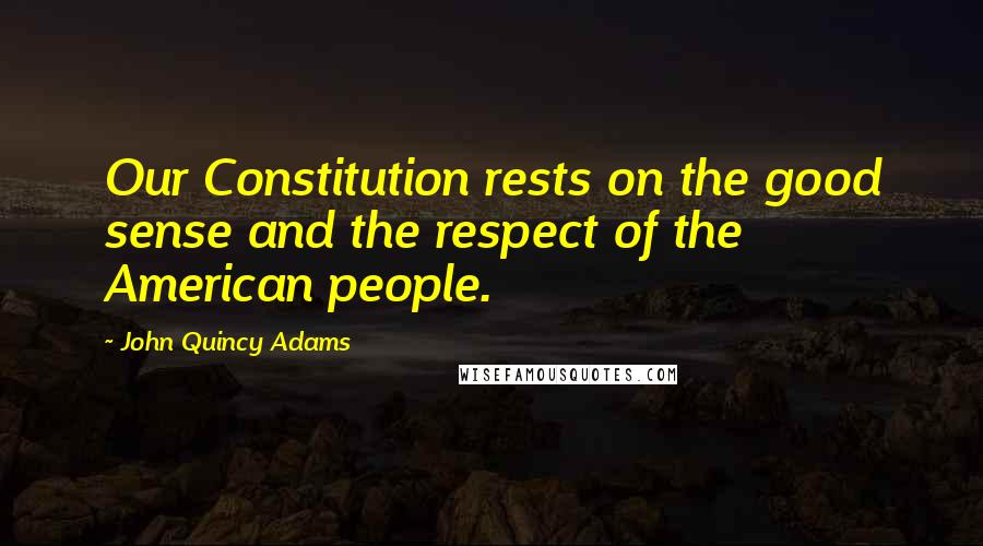 John Quincy Adams Quotes: Our Constitution rests on the good sense and the respect of the American people.