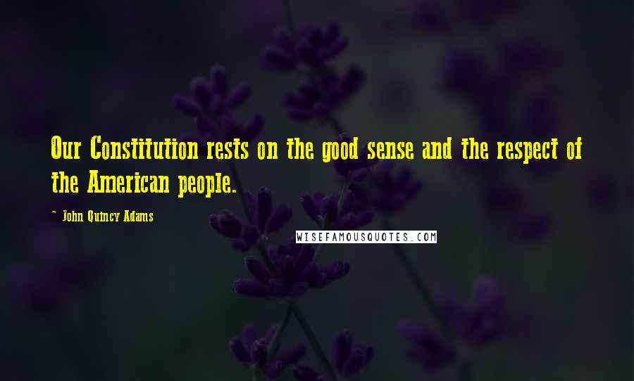 John Quincy Adams Quotes: Our Constitution rests on the good sense and the respect of the American people.