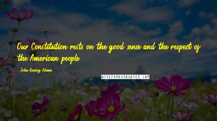 John Quincy Adams Quotes: Our Constitution rests on the good sense and the respect of the American people.