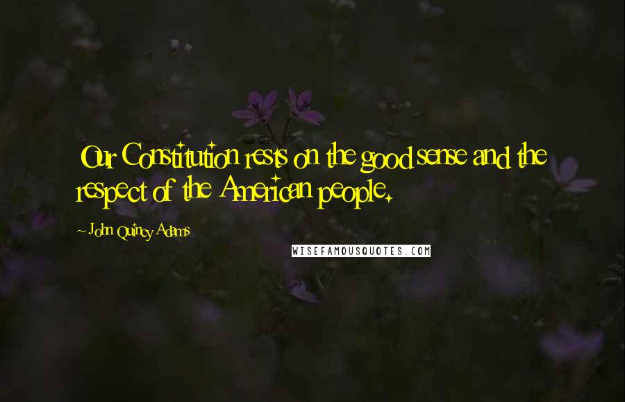 John Quincy Adams Quotes: Our Constitution rests on the good sense and the respect of the American people.