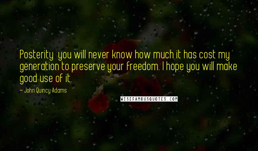 John Quincy Adams Quotes: Posterity you will never know how much it has cost my generation to preserve your freedom. I hope you will make good use of it.