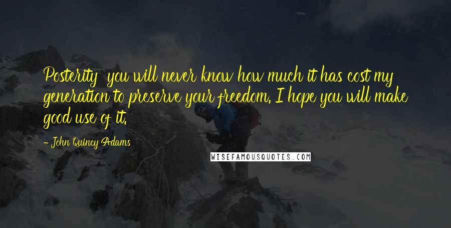 John Quincy Adams Quotes: Posterity you will never know how much it has cost my generation to preserve your freedom. I hope you will make good use of it.