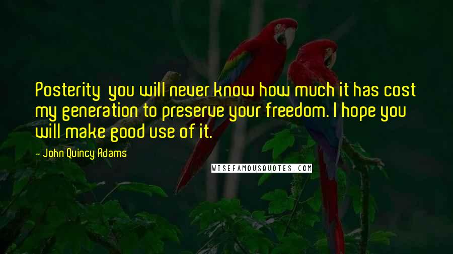 John Quincy Adams Quotes: Posterity you will never know how much it has cost my generation to preserve your freedom. I hope you will make good use of it.