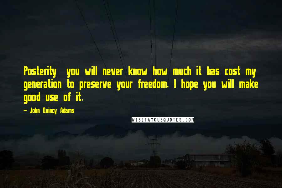 John Quincy Adams Quotes: Posterity you will never know how much it has cost my generation to preserve your freedom. I hope you will make good use of it.