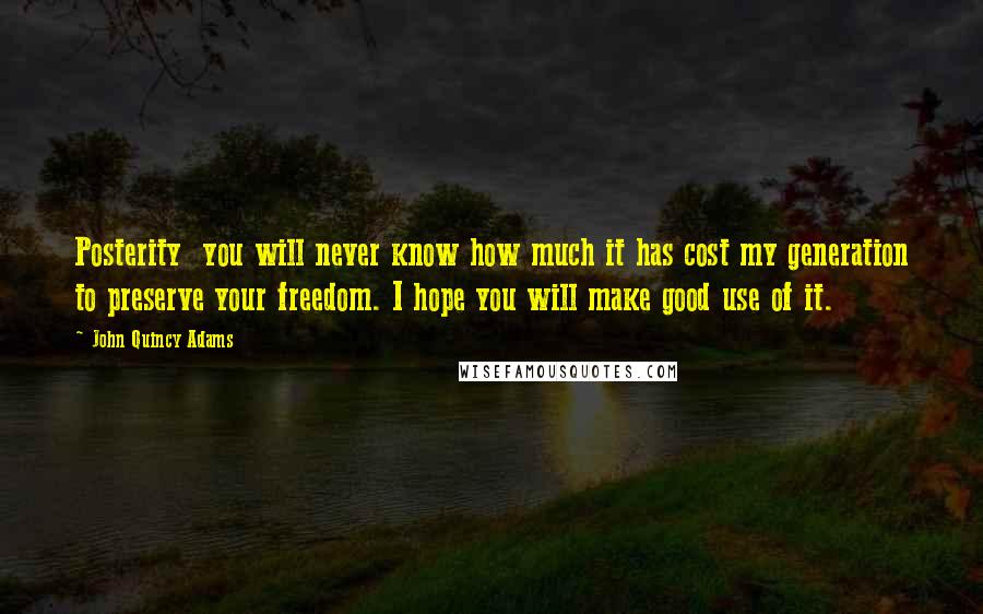 John Quincy Adams Quotes: Posterity you will never know how much it has cost my generation to preserve your freedom. I hope you will make good use of it.