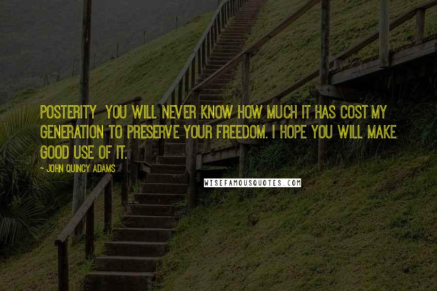 John Quincy Adams Quotes: Posterity you will never know how much it has cost my generation to preserve your freedom. I hope you will make good use of it.