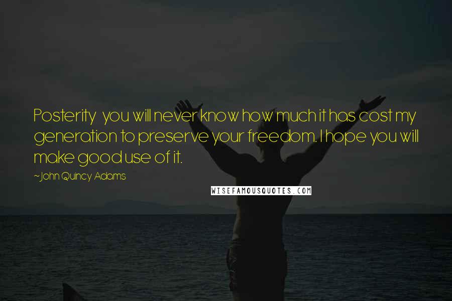 John Quincy Adams Quotes: Posterity you will never know how much it has cost my generation to preserve your freedom. I hope you will make good use of it.