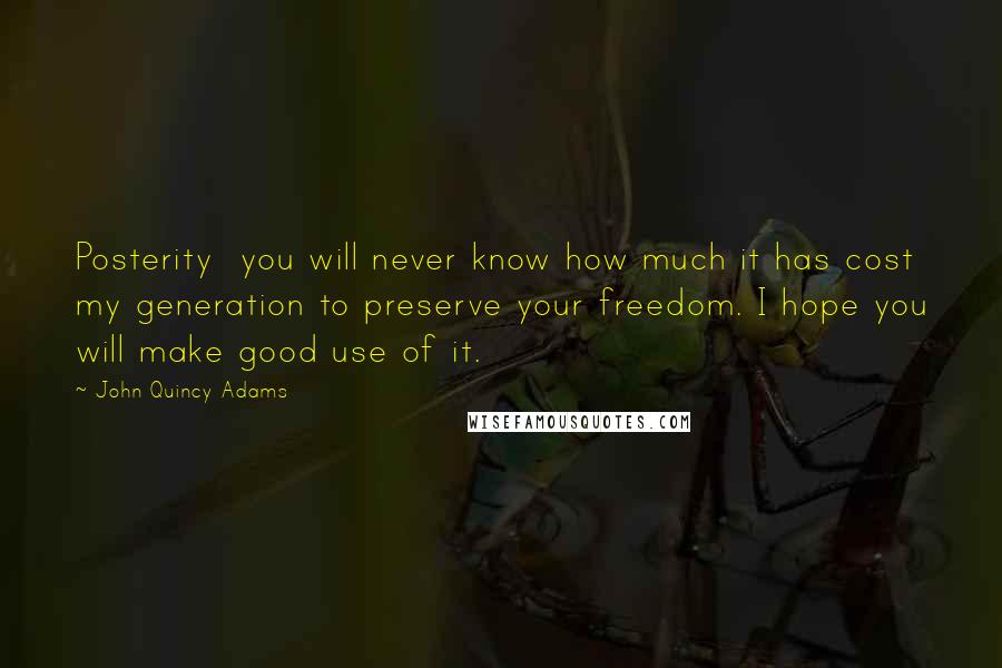 John Quincy Adams Quotes: Posterity you will never know how much it has cost my generation to preserve your freedom. I hope you will make good use of it.