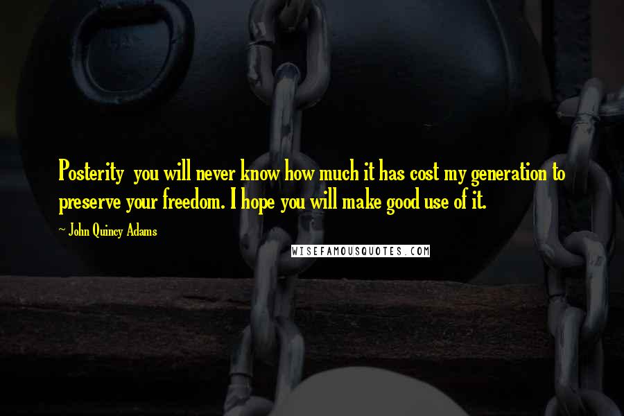 John Quincy Adams Quotes: Posterity you will never know how much it has cost my generation to preserve your freedom. I hope you will make good use of it.