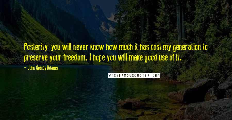 John Quincy Adams Quotes: Posterity you will never know how much it has cost my generation to preserve your freedom. I hope you will make good use of it.