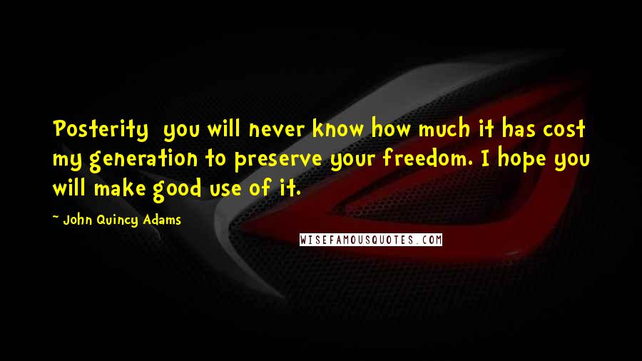 John Quincy Adams Quotes: Posterity you will never know how much it has cost my generation to preserve your freedom. I hope you will make good use of it.