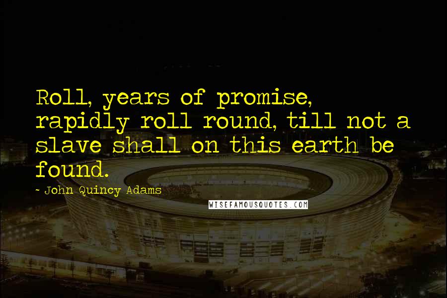 John Quincy Adams Quotes: Roll, years of promise, rapidly roll round, till not a slave shall on this earth be found.