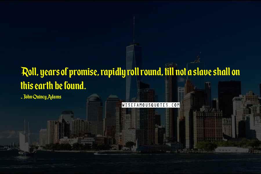 John Quincy Adams Quotes: Roll, years of promise, rapidly roll round, till not a slave shall on this earth be found.