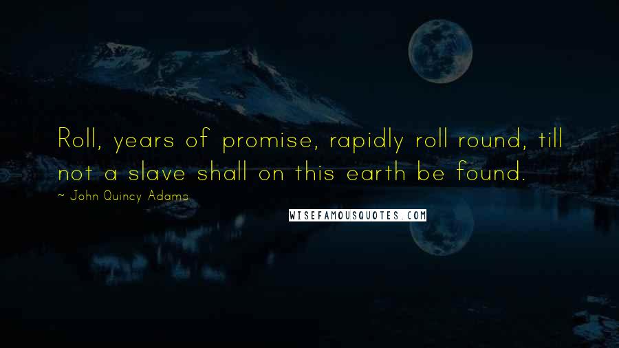John Quincy Adams Quotes: Roll, years of promise, rapidly roll round, till not a slave shall on this earth be found.