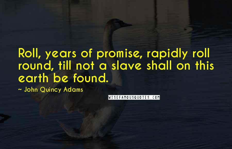 John Quincy Adams Quotes: Roll, years of promise, rapidly roll round, till not a slave shall on this earth be found.