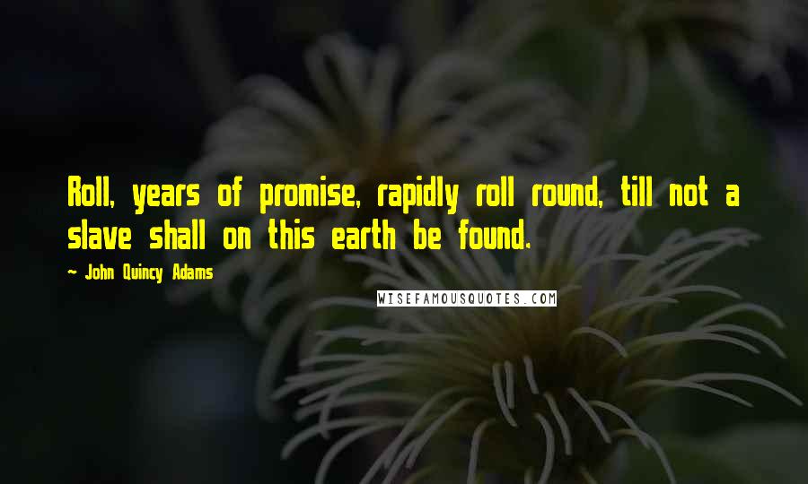 John Quincy Adams Quotes: Roll, years of promise, rapidly roll round, till not a slave shall on this earth be found.