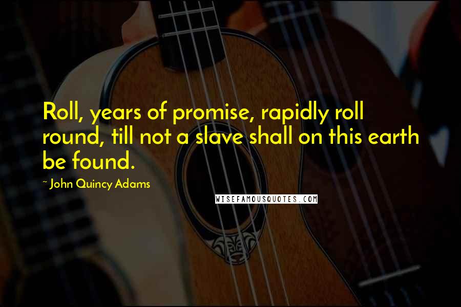 John Quincy Adams Quotes: Roll, years of promise, rapidly roll round, till not a slave shall on this earth be found.