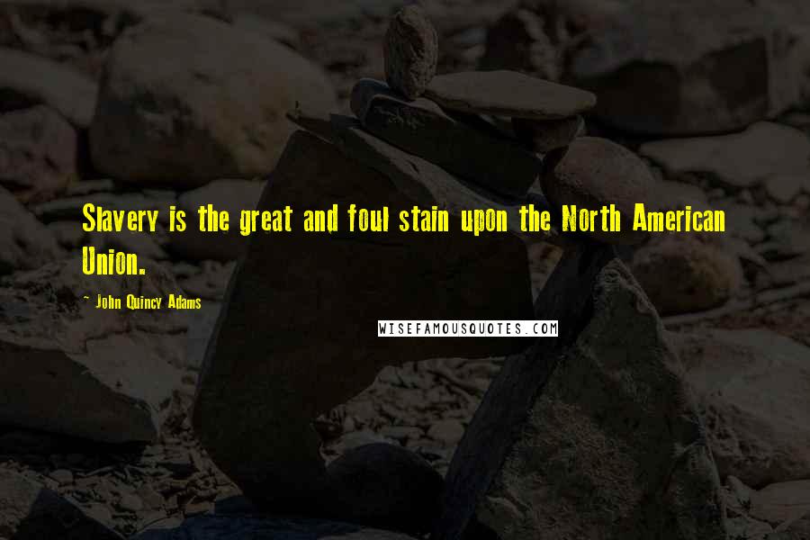 John Quincy Adams Quotes: Slavery is the great and foul stain upon the North American Union.