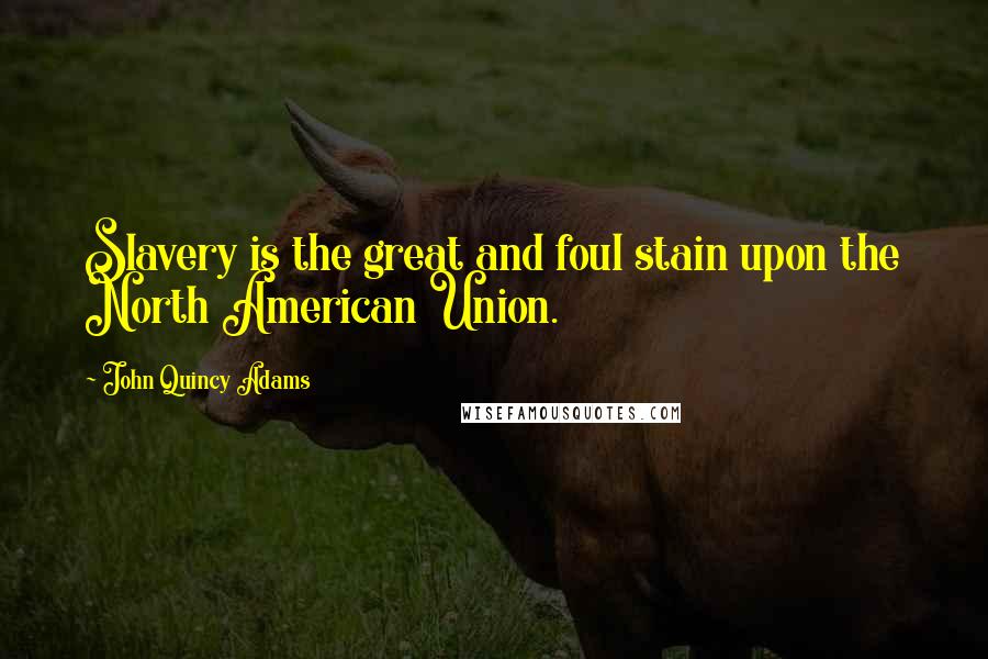 John Quincy Adams Quotes: Slavery is the great and foul stain upon the North American Union.