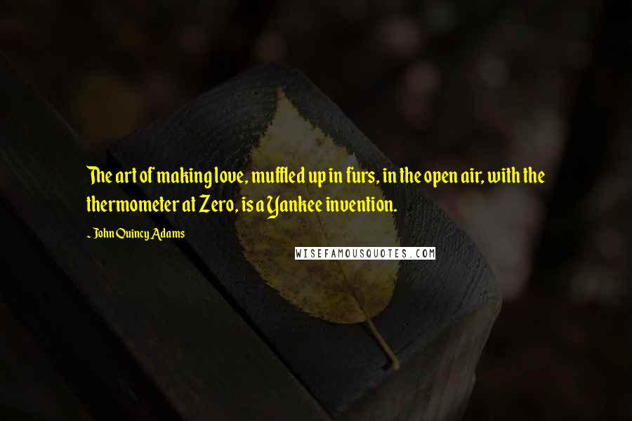 John Quincy Adams Quotes: The art of making love, muffled up in furs, in the open air, with the thermometer at Zero, is a Yankee invention.