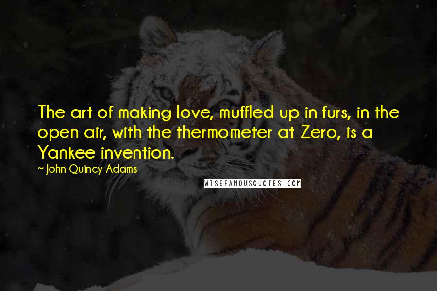 John Quincy Adams Quotes: The art of making love, muffled up in furs, in the open air, with the thermometer at Zero, is a Yankee invention.