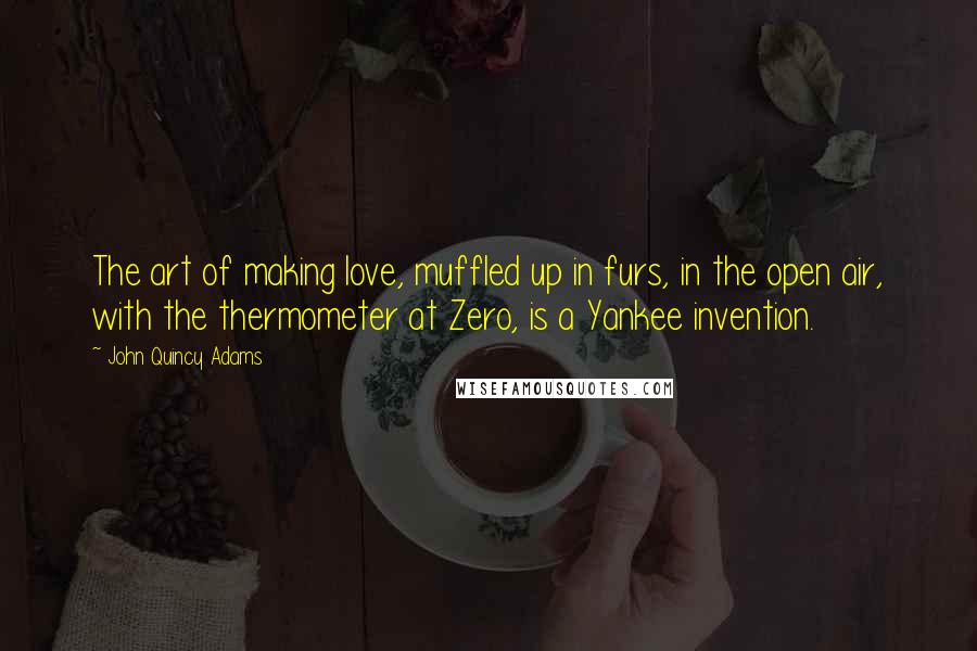 John Quincy Adams Quotes: The art of making love, muffled up in furs, in the open air, with the thermometer at Zero, is a Yankee invention.