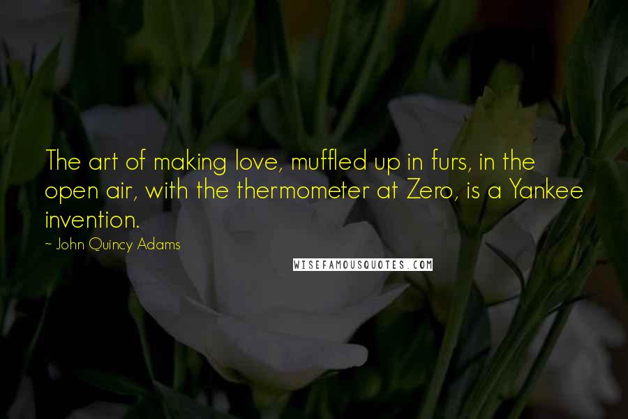 John Quincy Adams Quotes: The art of making love, muffled up in furs, in the open air, with the thermometer at Zero, is a Yankee invention.