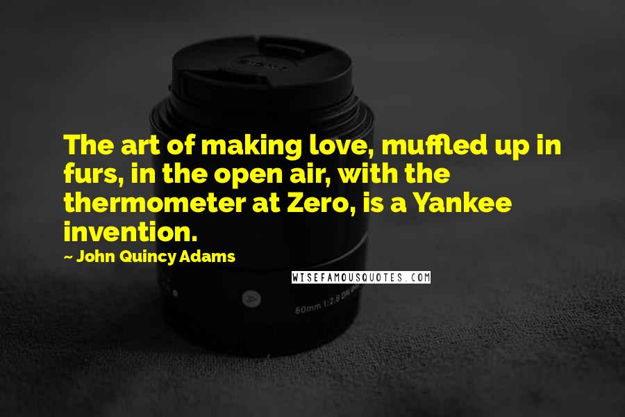 John Quincy Adams Quotes: The art of making love, muffled up in furs, in the open air, with the thermometer at Zero, is a Yankee invention.