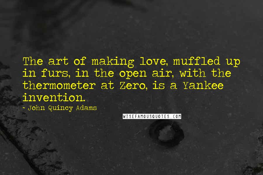 John Quincy Adams Quotes: The art of making love, muffled up in furs, in the open air, with the thermometer at Zero, is a Yankee invention.