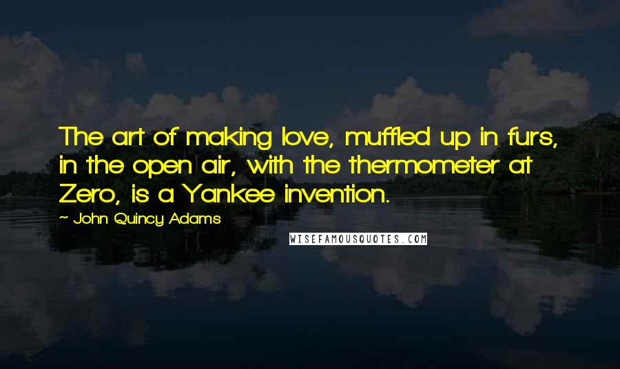 John Quincy Adams Quotes: The art of making love, muffled up in furs, in the open air, with the thermometer at Zero, is a Yankee invention.