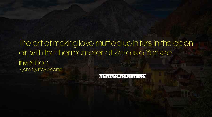 John Quincy Adams Quotes: The art of making love, muffled up in furs, in the open air, with the thermometer at Zero, is a Yankee invention.