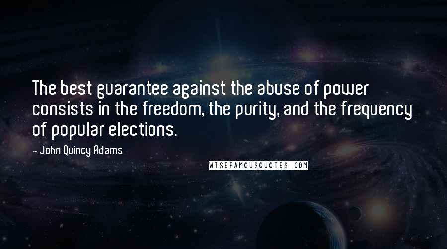John Quincy Adams Quotes: The best guarantee against the abuse of power consists in the freedom, the purity, and the frequency of popular elections.