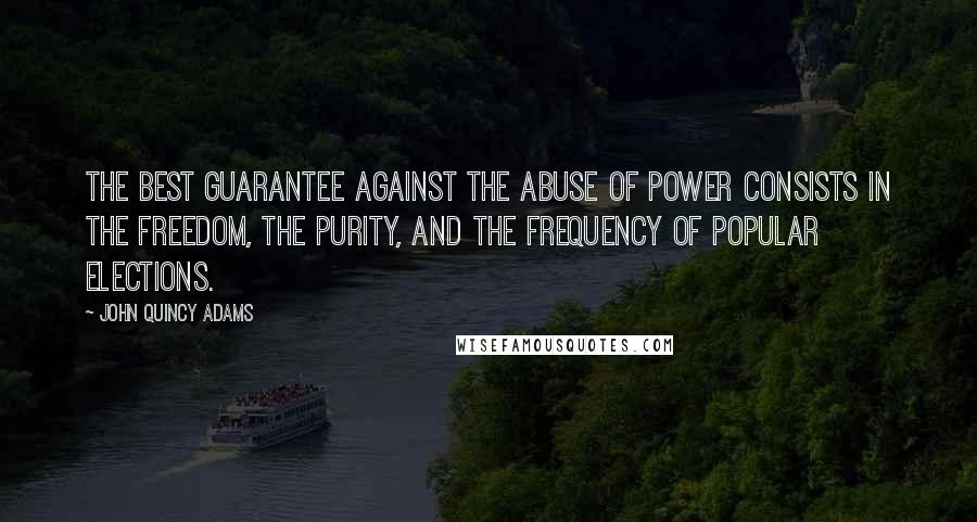 John Quincy Adams Quotes: The best guarantee against the abuse of power consists in the freedom, the purity, and the frequency of popular elections.