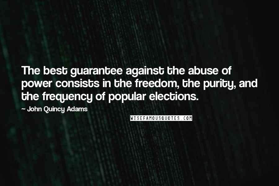 John Quincy Adams Quotes: The best guarantee against the abuse of power consists in the freedom, the purity, and the frequency of popular elections.