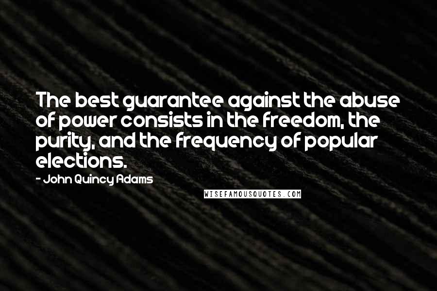 John Quincy Adams Quotes: The best guarantee against the abuse of power consists in the freedom, the purity, and the frequency of popular elections.