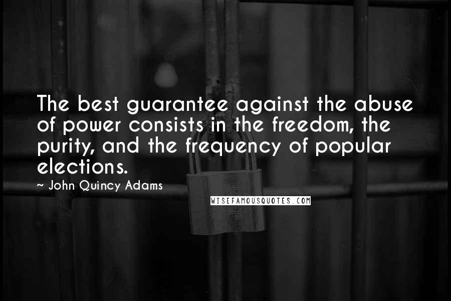 John Quincy Adams Quotes: The best guarantee against the abuse of power consists in the freedom, the purity, and the frequency of popular elections.