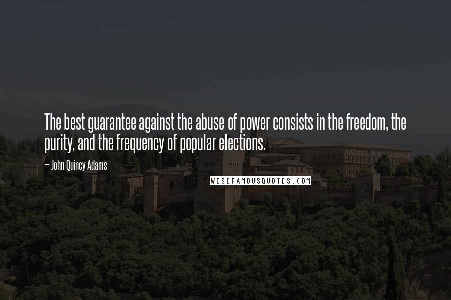 John Quincy Adams Quotes: The best guarantee against the abuse of power consists in the freedom, the purity, and the frequency of popular elections.