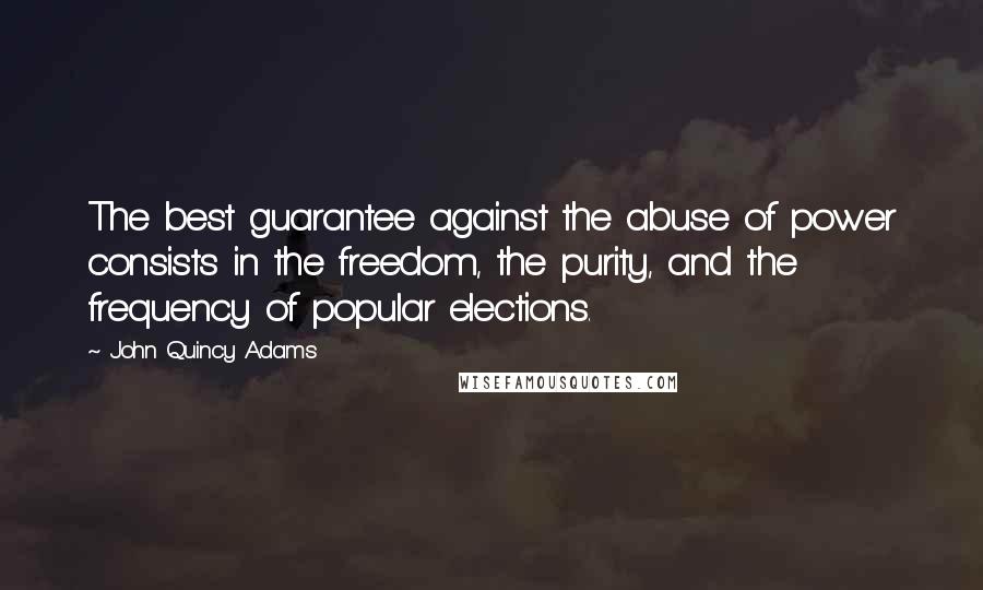 John Quincy Adams Quotes: The best guarantee against the abuse of power consists in the freedom, the purity, and the frequency of popular elections.