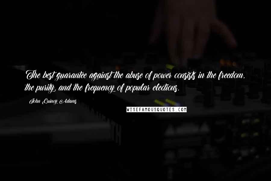 John Quincy Adams Quotes: The best guarantee against the abuse of power consists in the freedom, the purity, and the frequency of popular elections.