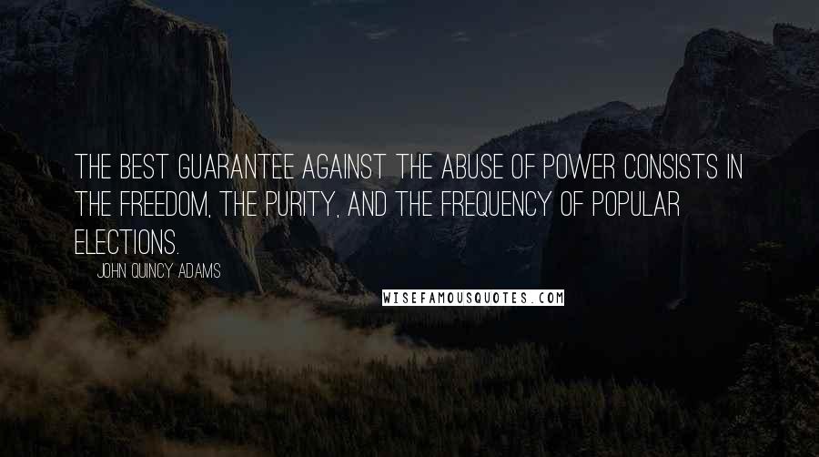 John Quincy Adams Quotes: The best guarantee against the abuse of power consists in the freedom, the purity, and the frequency of popular elections.