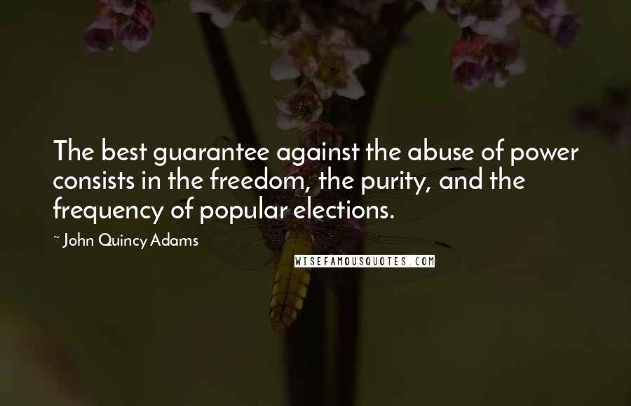 John Quincy Adams Quotes: The best guarantee against the abuse of power consists in the freedom, the purity, and the frequency of popular elections.