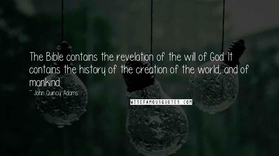 John Quincy Adams Quotes: The Bible contains the revelation of the will of God. It contains the history of the creation of the world, and of mankind.