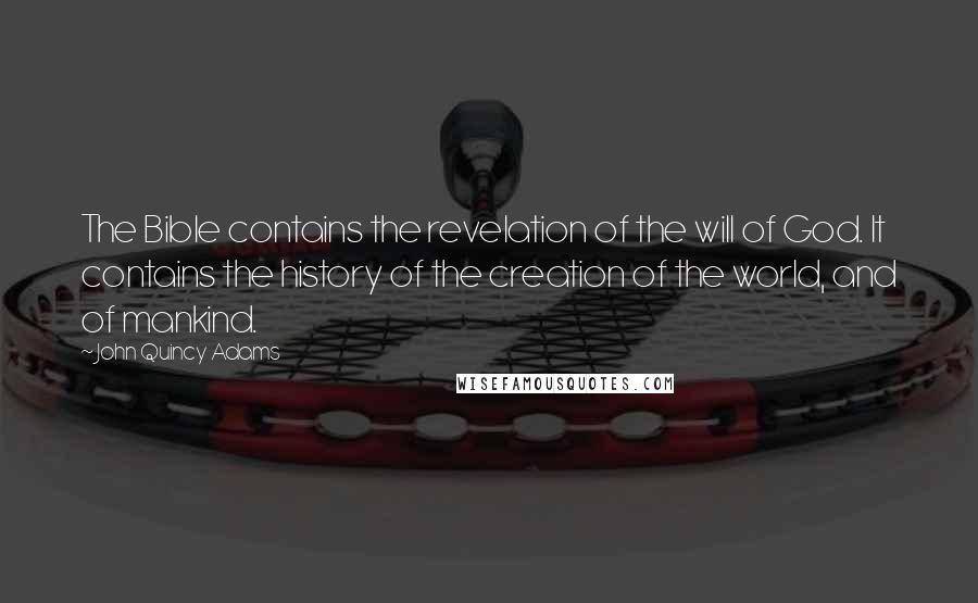 John Quincy Adams Quotes: The Bible contains the revelation of the will of God. It contains the history of the creation of the world, and of mankind.
