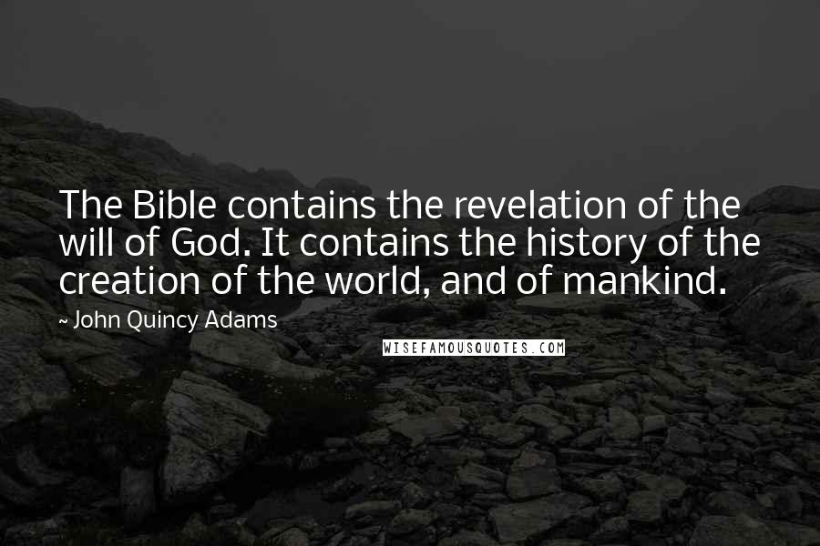 John Quincy Adams Quotes: The Bible contains the revelation of the will of God. It contains the history of the creation of the world, and of mankind.