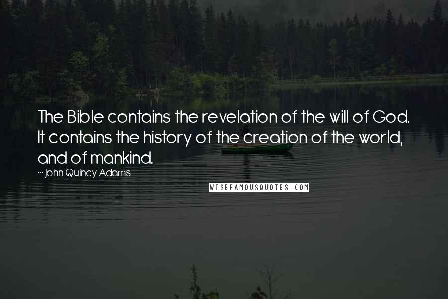 John Quincy Adams Quotes: The Bible contains the revelation of the will of God. It contains the history of the creation of the world, and of mankind.